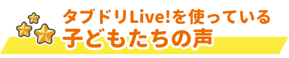 タブドリを使っている子どもたちの声